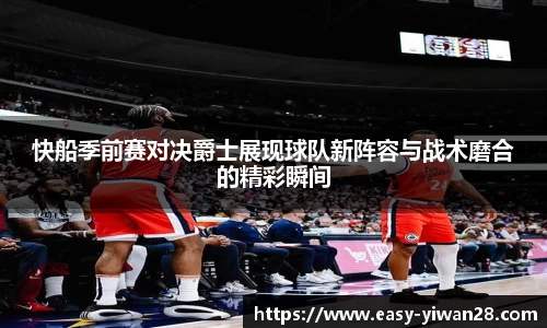 快船季前赛对决爵士展现球队新阵容与战术磨合的精彩瞬间